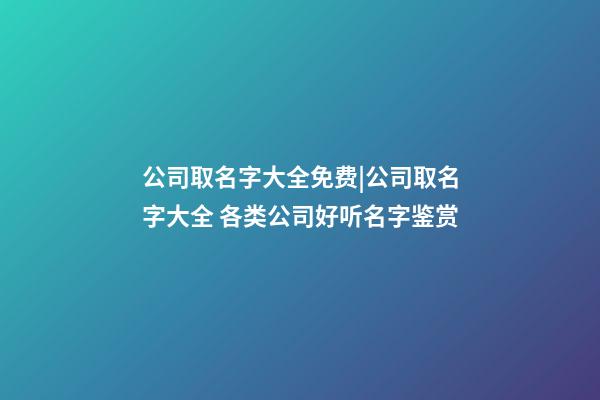 公司取名字大全免费|公司取名字大全 各类公司好听名字鉴赏-第1张-公司起名-玄机派